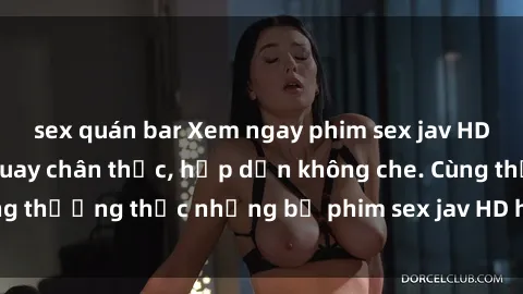 sex quán bar Xem ngay phim sex jav HD với những cảnh quay chân thực, hấp dẫn không che. Cùng thưởng thức những bộ phim sex jav HD hot nhất hiện nay!